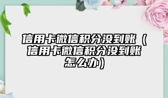 信用卡微信積分沒到賬（信用卡微信積分沒到賬怎么辦）