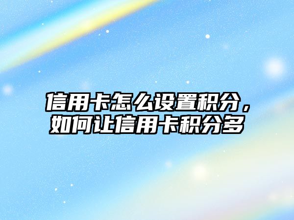 信用卡怎么設置積分，如何讓信用卡積分多