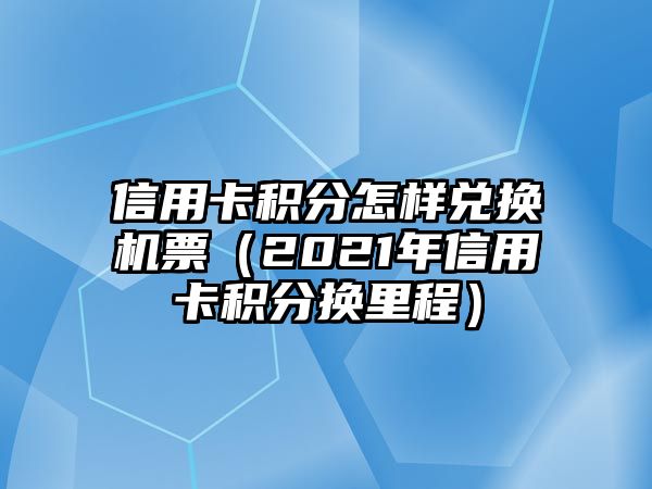 信用卡積分怎樣兌換機票（2021年信用卡積分換里程）