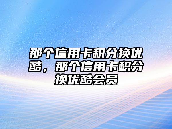 那個(gè)信用卡積分換優(yōu)酷，那個(gè)信用卡積分換優(yōu)酷會(huì)員