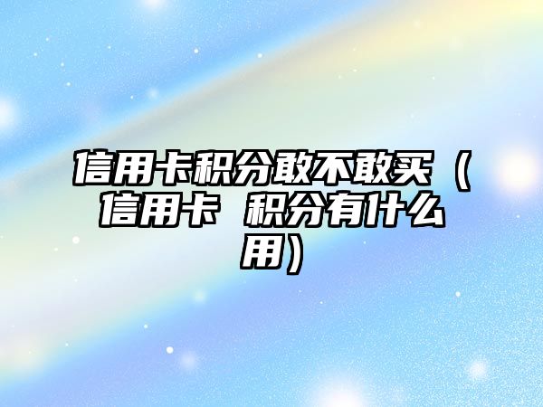 信用卡積分敢不敢買（信用卡 積分有什么用）