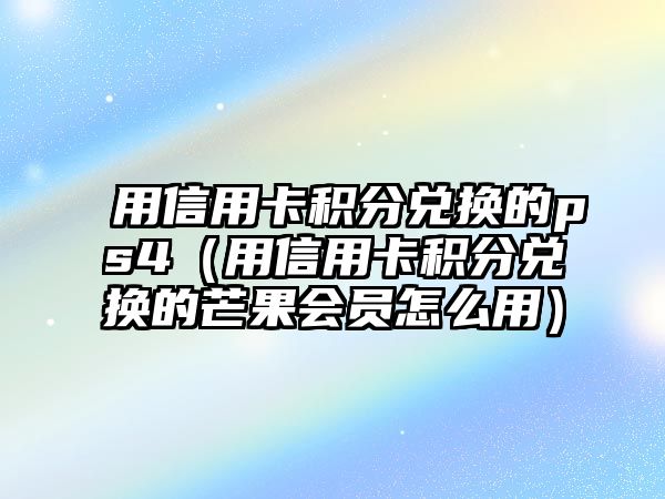 用信用卡積分兌換的ps4（用信用卡積分兌換的芒果會(huì)員怎么用）