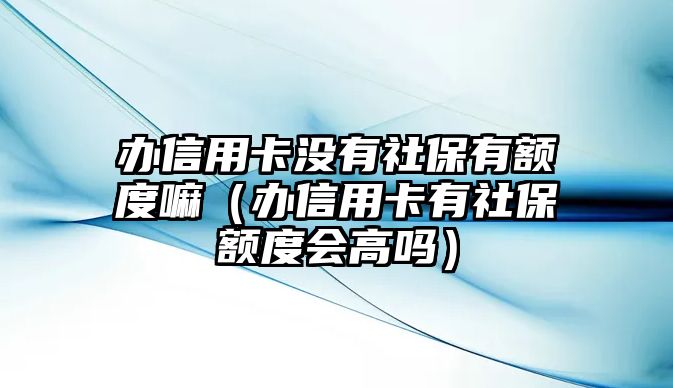 辦信用卡沒有社保有額度嘛（辦信用卡有社保額度會高嗎）