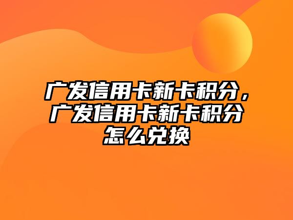 廣發信用卡新卡積分，廣發信用卡新卡積分怎么兌換