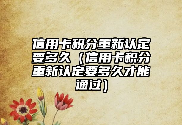 信用卡積分重新認定要多久（信用卡積分重新認定要多久才能通過）