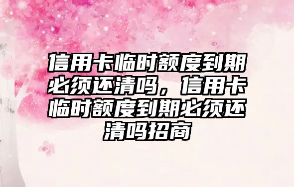 信用卡臨時額度到期必須還清嗎，信用卡臨時額度到期必須還清嗎招商