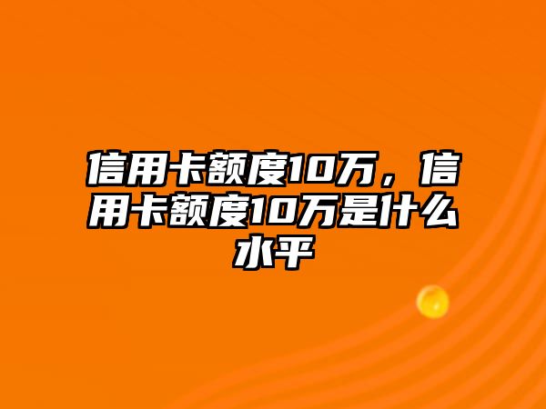 信用卡額度10萬(wàn)，信用卡額度10萬(wàn)是什么水平