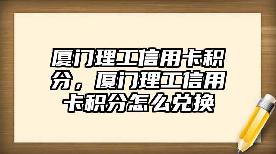 廈門理工信用卡積分，廈門理工信用卡積分怎么兌換