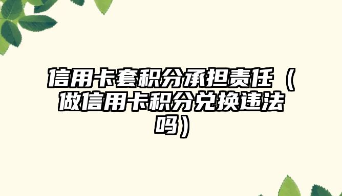 信用卡套積分承擔責任（做信用卡積分兌換違法嗎）