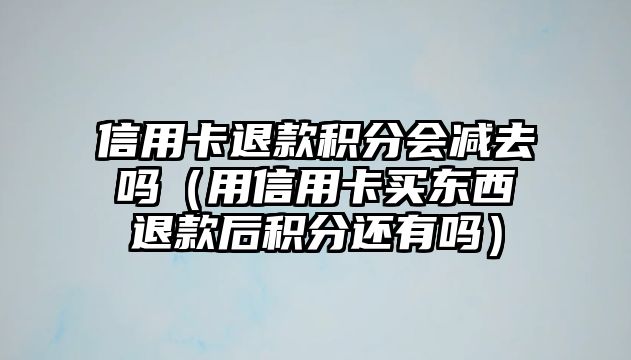 信用卡退款積分會減去嗎（用信用卡買東西退款后積分還有嗎）