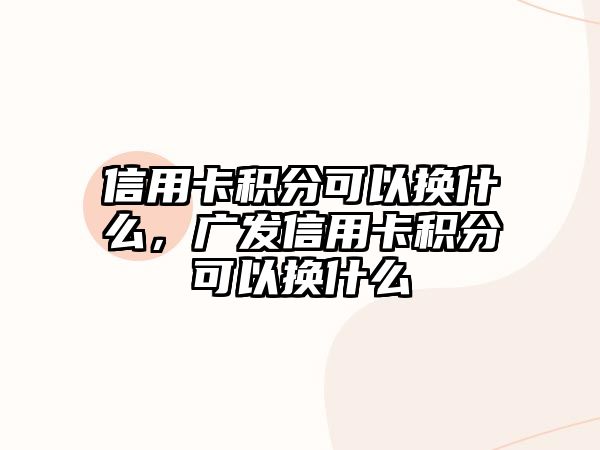 信用卡積分可以換什么，廣發信用卡積分可以換什么