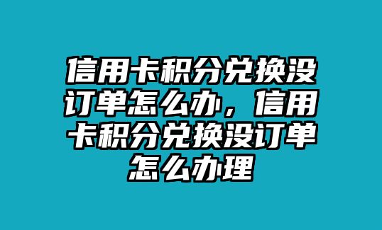 信用卡積分兌換沒(méi)訂單怎么辦，信用卡積分兌換沒(méi)訂單怎么辦理