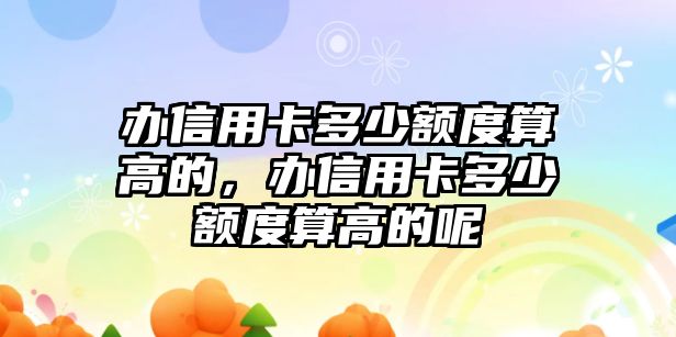 辦信用卡多少額度算高的，辦信用卡多少額度算高的呢