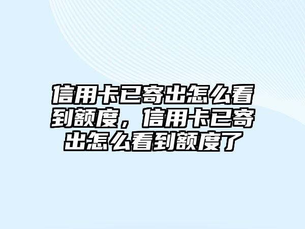 信用卡已寄出怎么看到額度，信用卡已寄出怎么看到額度了