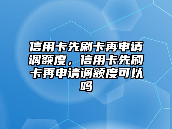 信用卡先刷卡再申請調額度，信用卡先刷卡再申請調額度可以嗎