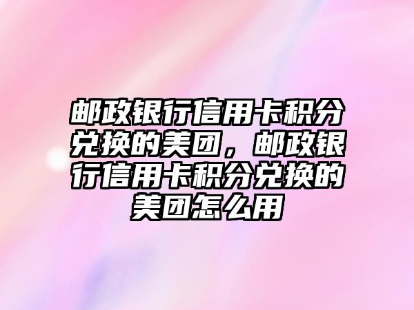 郵政銀行信用卡積分兌換的美團，郵政銀行信用卡積分兌換的美團怎么用