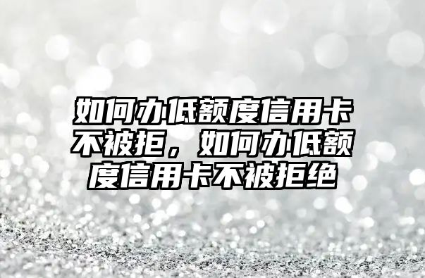 如何辦低額度信用卡不被拒，如何辦低額度信用卡不被拒絕