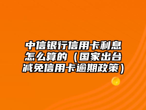 中信銀行信用卡利息怎么算的（國家出臺減免信用卡逾期政策）