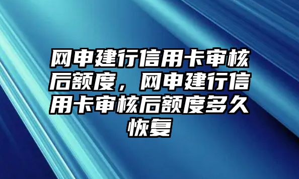 網(wǎng)申建行信用卡審核后額度，網(wǎng)申建行信用卡審核后額度多久恢復(fù)