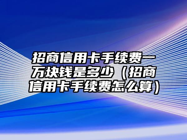 招商信用卡手續(xù)費(fèi)一萬(wàn)塊錢是多少（招商信用卡手續(xù)費(fèi)怎么算）