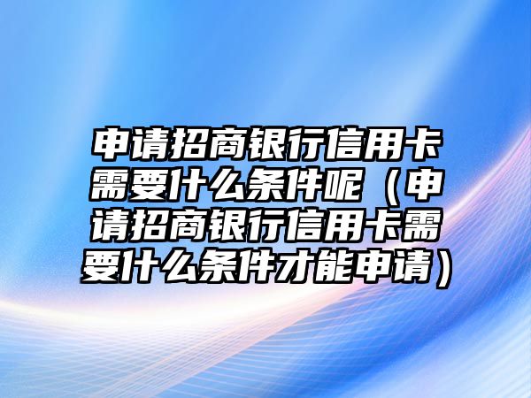 申請招商銀行信用卡需要什么條件呢（申請招商銀行信用卡需要什么條件才能申請）