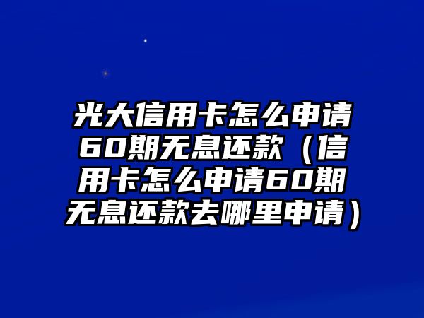 光大信用卡怎么申請60期無息還款（信用卡怎么申請60期無息還款去哪里申請）