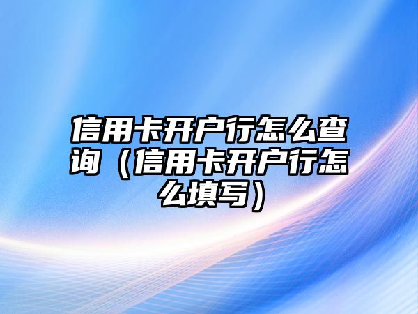 信用卡開戶行怎么查詢（信用卡開戶行怎么填寫）