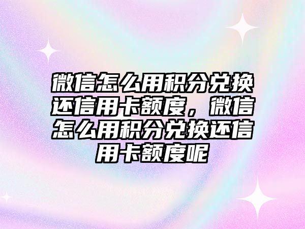 微信怎么用積分兌換還信用卡額度，微信怎么用積分兌換還信用卡額度呢