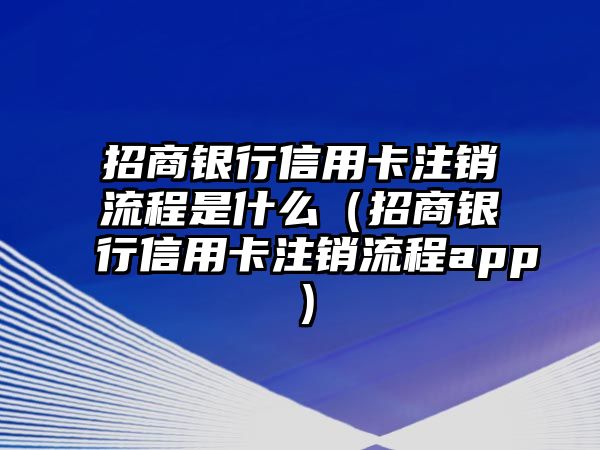 招商銀行信用卡注銷流程是什么（招商銀行信用卡注銷流程app）