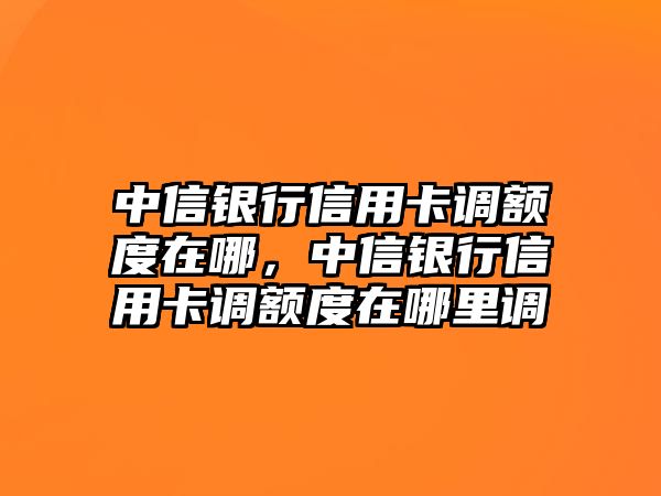 中信銀行信用卡調(diào)額度在哪，中信銀行信用卡調(diào)額度在哪里調(diào)