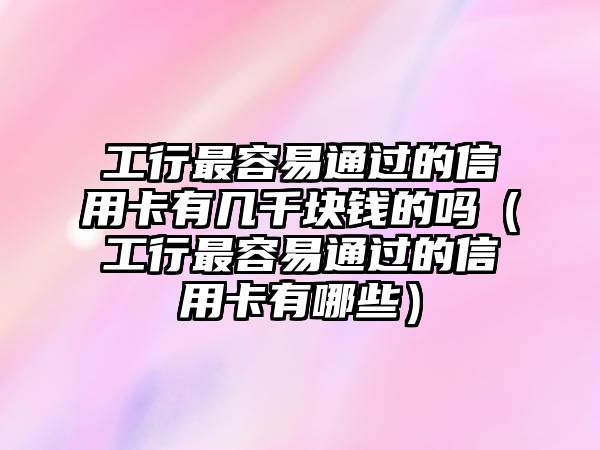 工行最容易通過的信用卡有幾千塊錢的嗎（工行最容易通過的信用卡有哪些）