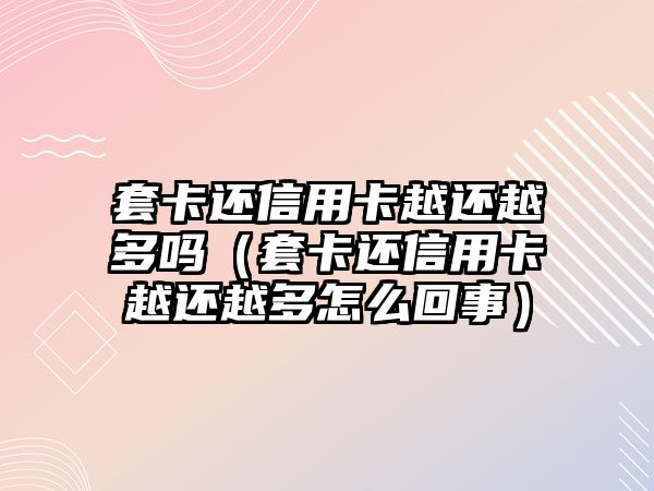 套卡還信用卡越還越多嗎（套卡還信用卡越還越多怎么回事）