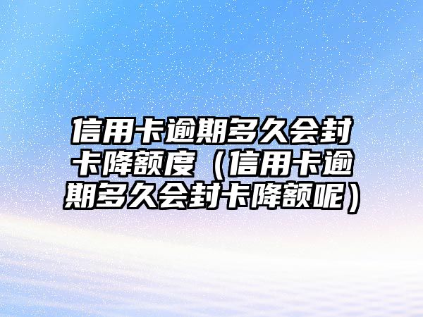 信用卡逾期多久會封卡降額度（信用卡逾期多久會封卡降額呢）