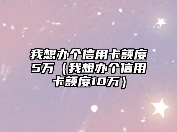 我想辦個信用卡額度5萬（我想辦個信用卡額度10萬）