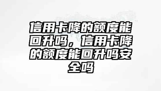 信用卡降的額度能回升嗎，信用卡降的額度能回升嗎安全嗎