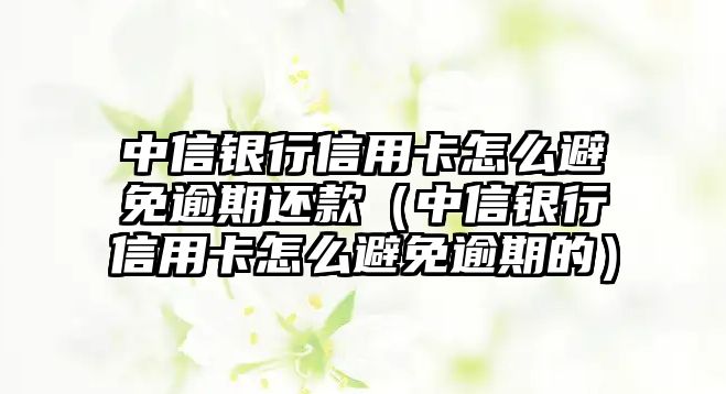 中信銀行信用卡怎么避免逾期還款（中信銀行信用卡怎么避免逾期的）