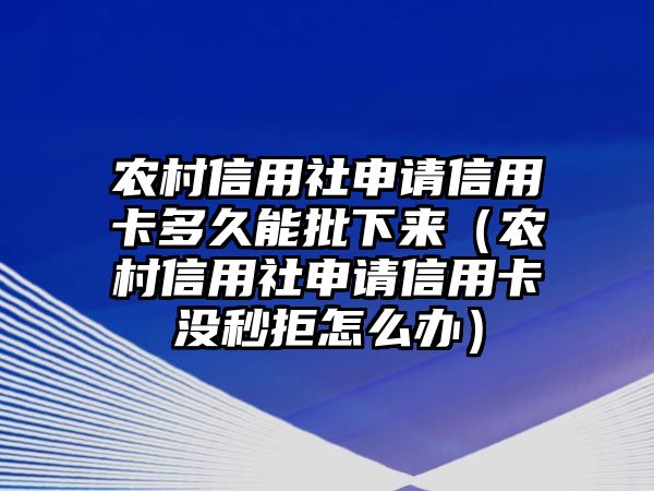 農村信用社申請信用卡多久能批下來（農村信用社申請信用卡沒秒拒怎么辦）