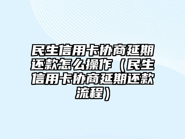 民生信用卡協商延期還款怎么操作（民生信用卡協商延期還款流程）