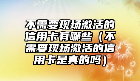 不需要現場激活的信用卡有哪些（不需要現場激活的信用卡是真的嗎）