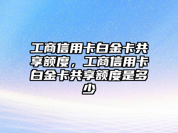 工商信用卡白金卡共享額度，工商信用卡白金卡共享額度是多少