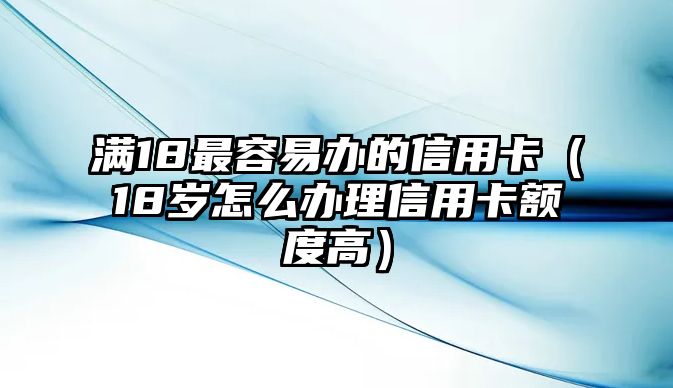 滿18最容易辦的信用卡（18歲怎么辦理信用卡額度高）