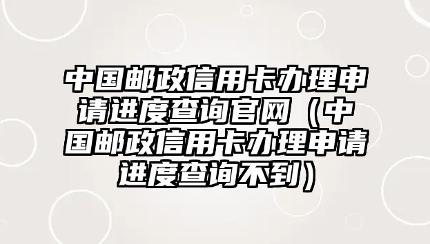 中國郵政信用卡辦理申請進度查詢官網（中國郵政信用卡辦理申請進度查詢不到）