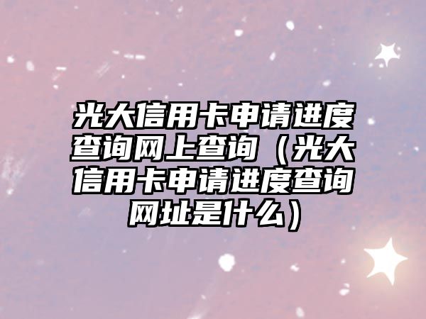 光大信用卡申請進度查詢網上查詢（光大信用卡申請進度查詢網址是什么）