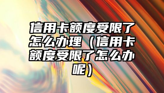 信用卡額度受限了怎么辦理（信用卡額度受限了怎么辦呢）