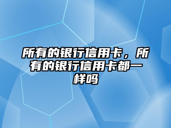 所有的銀行信用卡，所有的銀行信用卡都一樣嗎