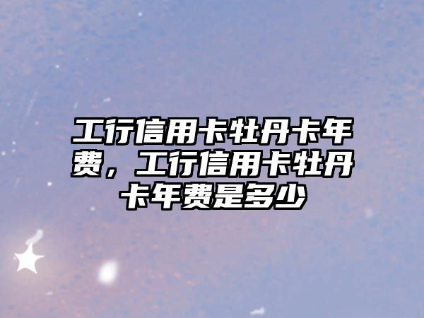 工行信用卡牡丹卡年費，工行信用卡牡丹卡年費是多少