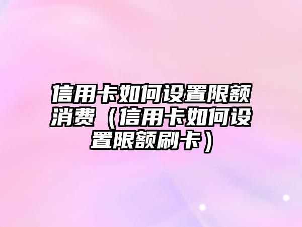 信用卡如何設置限額消費（信用卡如何設置限額刷卡）