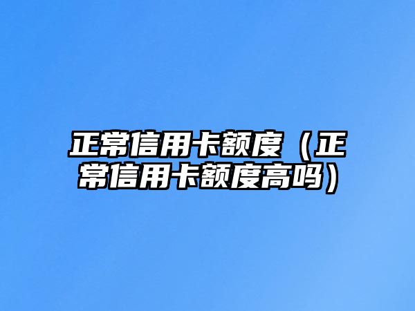 正常信用卡額度（正常信用卡額度高嗎）