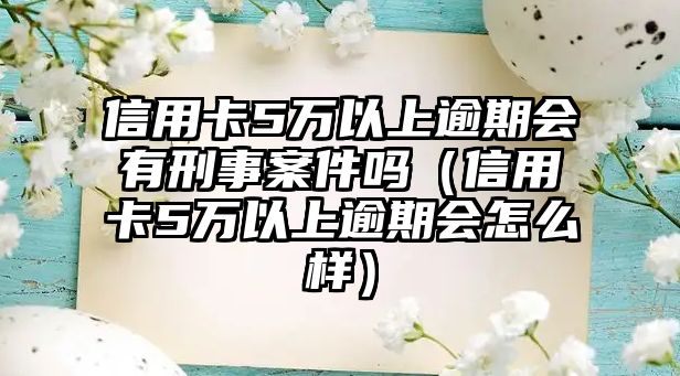 信用卡5萬以上逾期會有刑事案件嗎（信用卡5萬以上逾期會怎么樣）