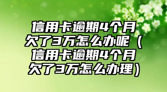 信用卡逾期4個月欠了3萬怎么辦呢（信用卡逾期4個月欠了3萬怎么辦理）